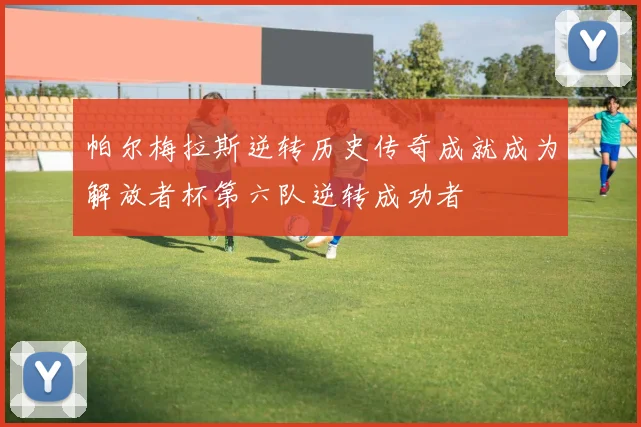 帕尔梅拉斯逆转历史传奇成就成为解放者杯第六队逆转成功者