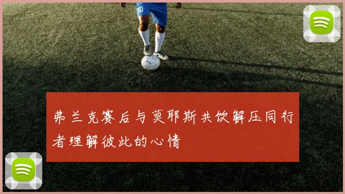 弗兰克赛后与莫耶斯共饮解压同行者理解彼此的心情