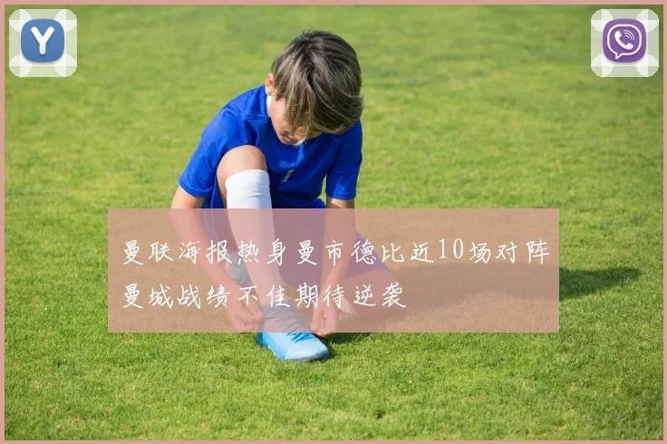 曼联海报热身曼市德比近10场对阵曼城战绩不佳期待逆袭