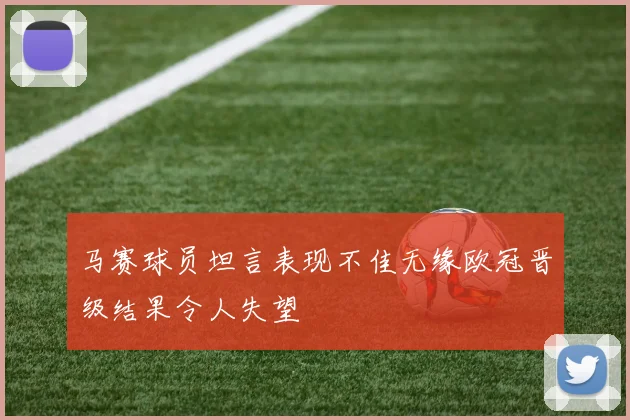马赛球员坦言表现不佳无缘欧冠晋级结果令人失望