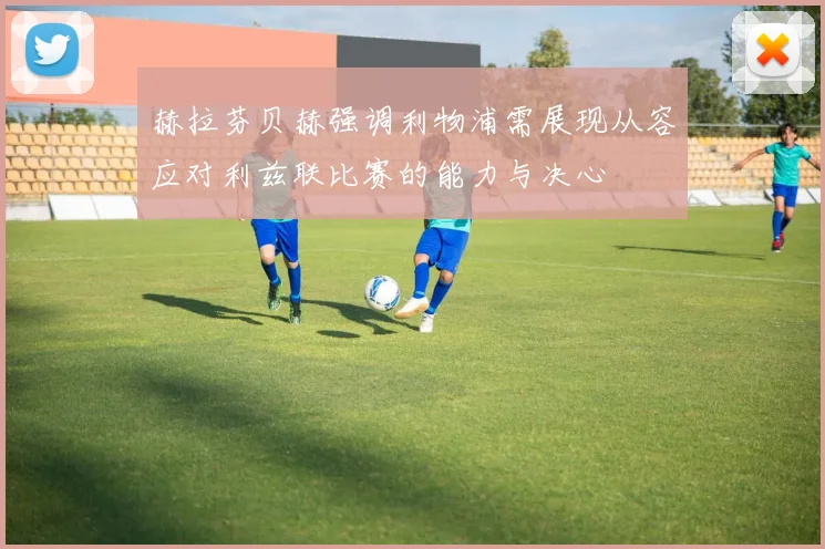 赫拉芬贝赫强调利物浦需展现从容应对利兹联比赛的能力与决心