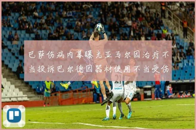 巴萨伤病内幕曝光亚马尔因治疗不当投诉巴尔德因器材使用不当受伤