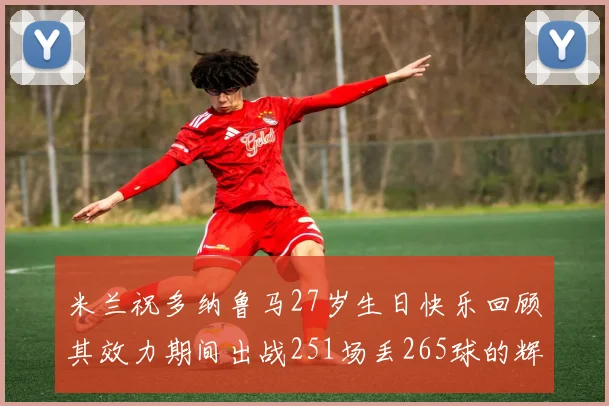 米兰祝多纳鲁马27岁生日快乐回顾其效力期间出战251场丢265球的辉煌历程