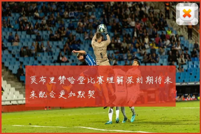 莫布里赞哈登比赛理解深刻期待未来配合更加默契