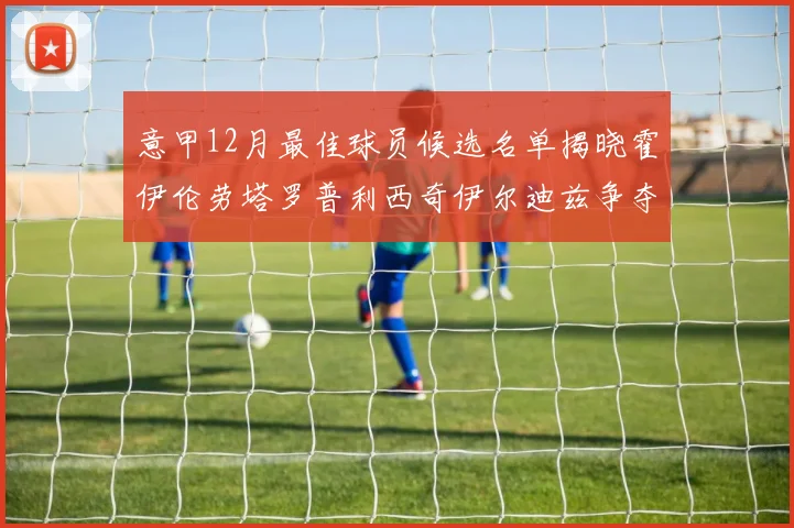 意甲12月最佳球员候选名单揭晓霍伊伦劳塔罗普利西奇伊尔迪兹争夺荣誉