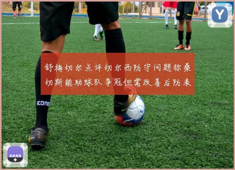 舒梅切尔点评切尔西防守问题称桑切斯能助球队争冠但需改善后防表现