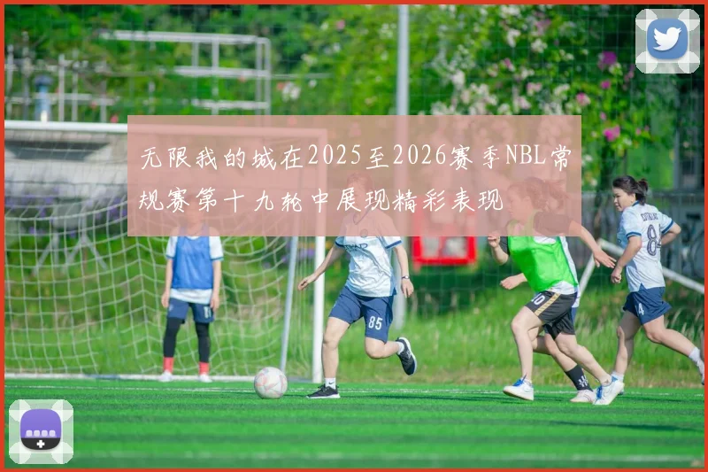 无限我的城在2025至2026赛季NBL常规赛第十九轮中展现精彩表现