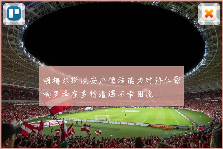 胡梅尔斯谈安帅德语能力对拜仁影响罗泽在多特遭遇不幸困境