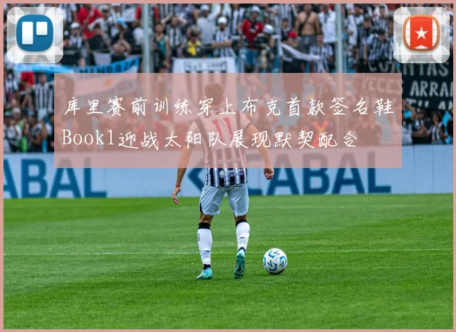 库里赛前训练穿上布克首款签名鞋Book1迎战太阳队展现默契配合