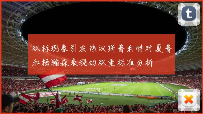 双标现象引发热议斯普利特对夏普和杨瀚森表现的双重标准分析