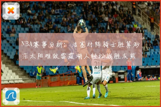 NBA赛事分析：活塞对阵骑士胜算渺茫太阳难敌雷霆湖人轻松战胜灰熊