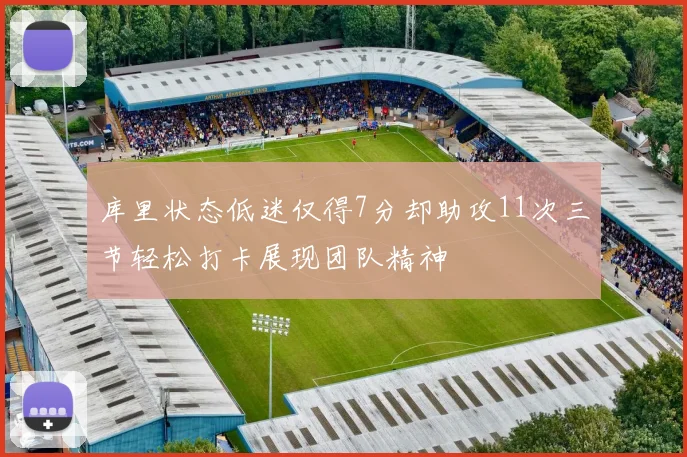 库里状态低迷仅得7分却助攻11次三节轻松打卡展现团队精神