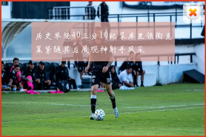 历史单场40三分10纪录库里领衔克莱紧随其后展现神射手风采
