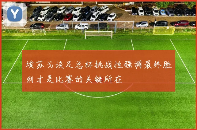 埃苏戈谈足总杯挑战性强调最终胜利才是比赛的关键所在