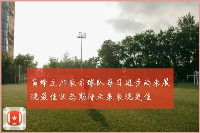 黄蜂主帅表示球队每日进步尚未展现最佳状态期待未来表现更佳