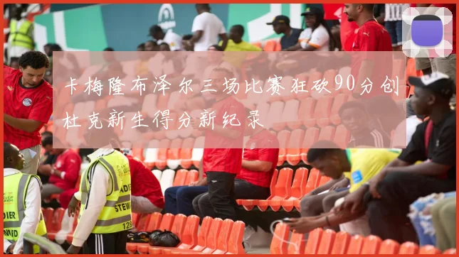 卡梅隆布泽尔三场比赛狂砍90分创杜克新生得分新纪录