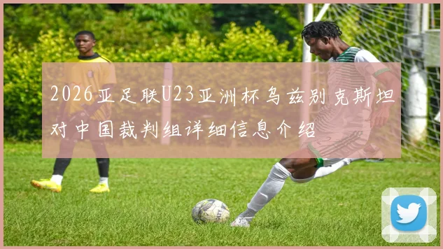 2026亚足联U23亚洲杯乌兹别克斯坦对中国裁判组详细信息介绍