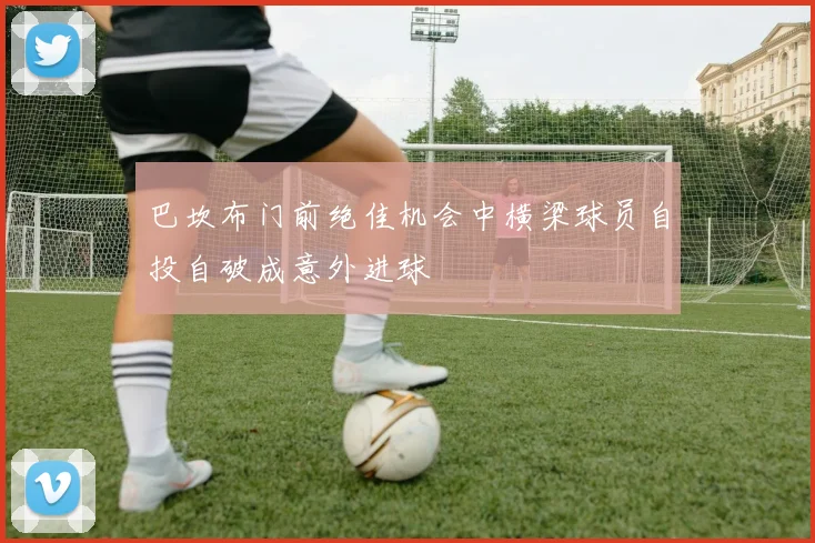 巴坎布门前绝佳机会中横梁球员自投自破成意外进球