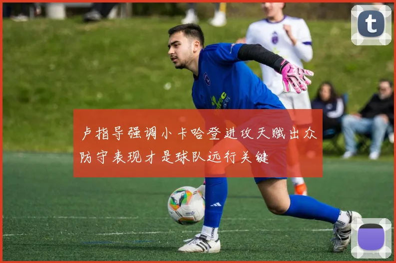 卢指导强调小卡哈登进攻天赋出众防守表现才是球队远行关键