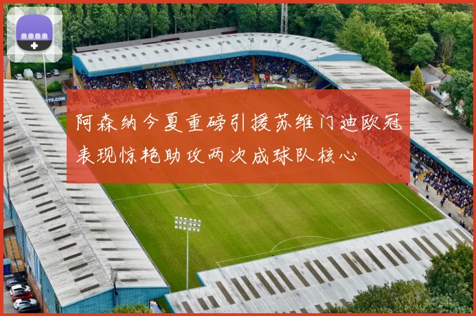 阿森纳今夏重磅引援苏维门迪欧冠表现惊艳助攻两次成球队核心