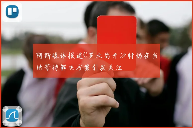 阿斯媒体报道C罗未离开沙特仍在当地等待解决方案引发关注