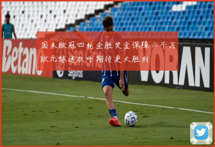 国米欧冠四轮全胜奖金保障六千万欧元球迷欢呼期待更大胜利