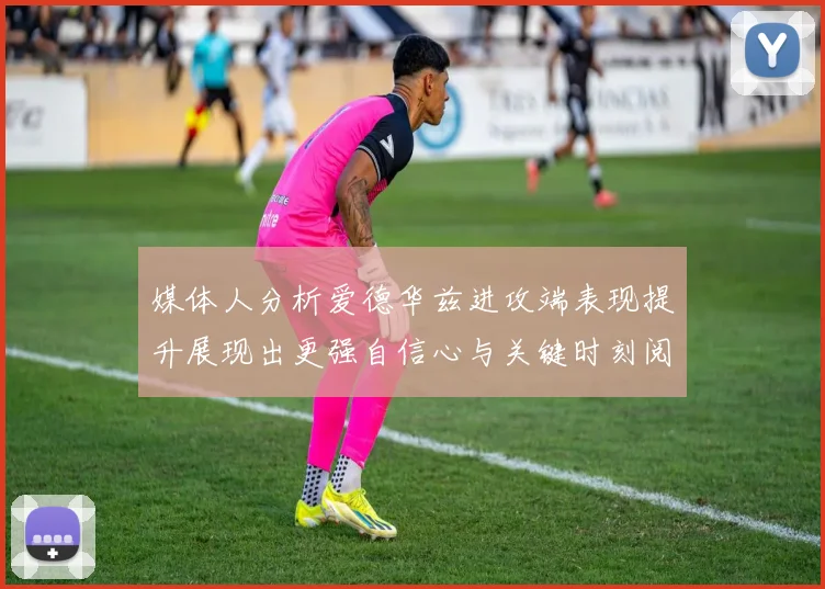 媒体人分析爱德华兹进攻端表现提升展现出更强自信心与关键时刻阅读能力