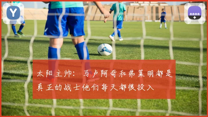 太阳主帅：马卢阿奇和弗莱明都是真正的战士他们每天都很投入