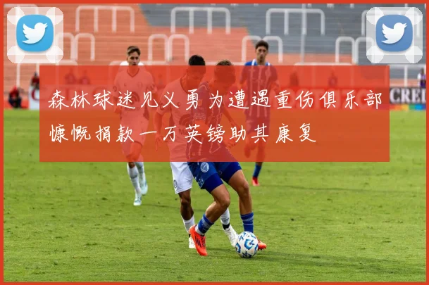 森林球迷见义勇为遭遇重伤俱乐部慷慨捐款一万英镑助其康复