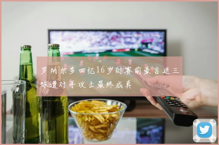 罗纳尔多回忆16岁时赛前豪言进三球遭对手攻击最终成真
