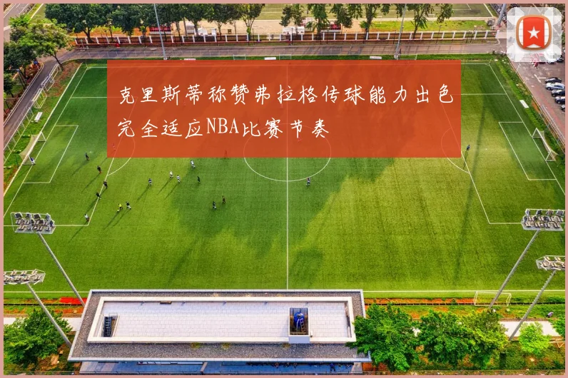 克里斯蒂称赞弗拉格传球能力出色完全适应NBA比赛节奏