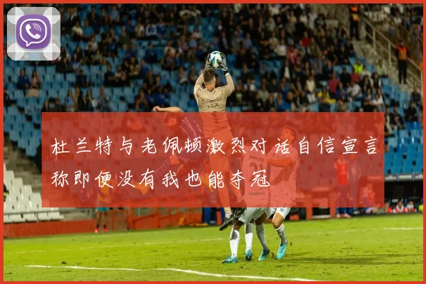 杜兰特与老佩顿激烈对话自信宣言称即便没有我也能夺冠