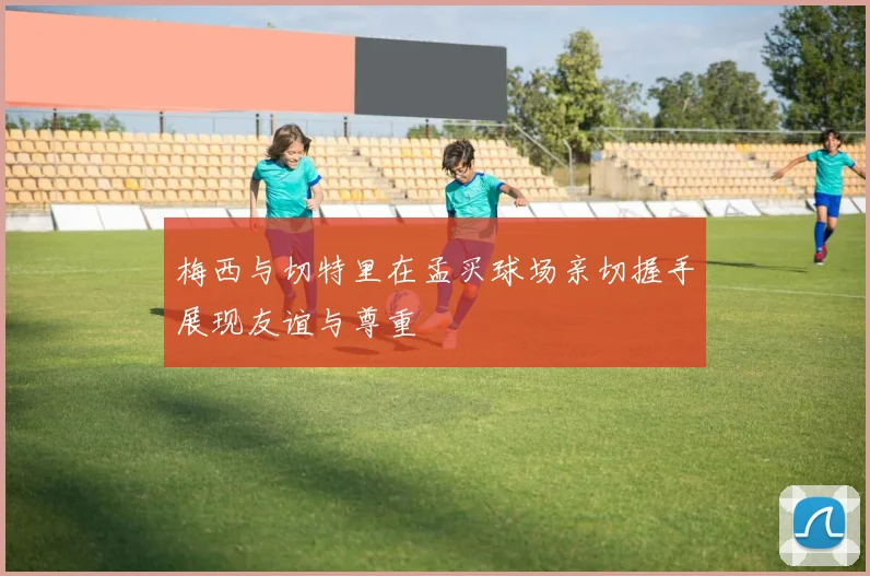 梅西与切特里在孟买球场亲切握手展现友谊与尊重