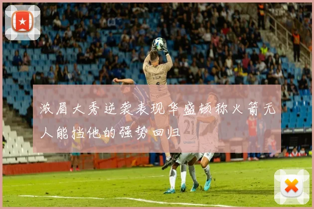 浓眉大秀逆袭表现华盛顿称火箭无人能挡他的强势回归