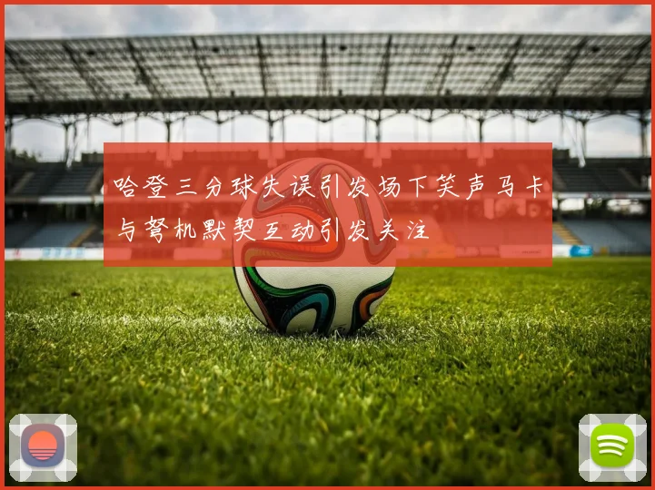 哈登三分球失误引发场下笑声马卡与弩机默契互动引发关注