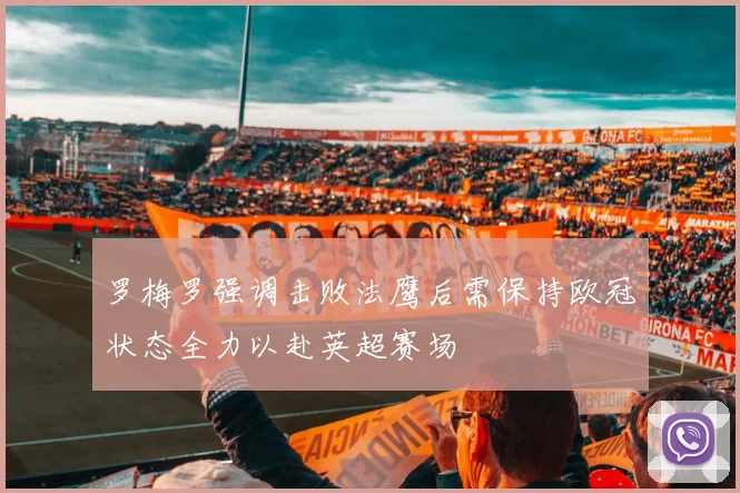 罗梅罗强调击败法鹰后需保持欧冠状态全力以赴英超赛场