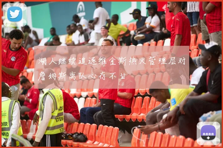 湖人继续追逐维金斯热火管理层对詹姆斯离队心存不甘
