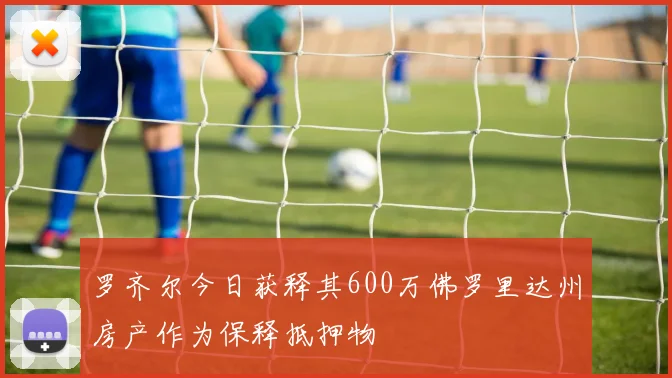 罗齐尔今日获释其600万佛罗里达州房产作为保释抵押物