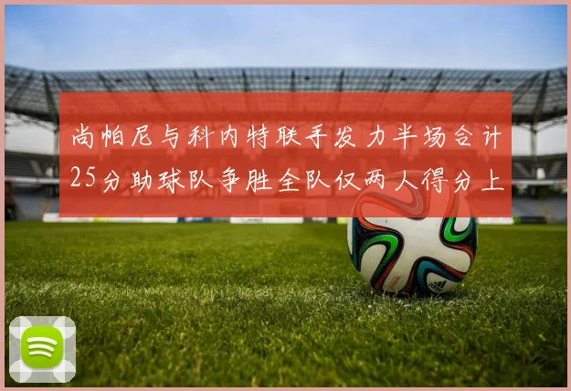 尚帕尼与科内特联手发力半场合计25分助球队争胜全队仅两人得分上双