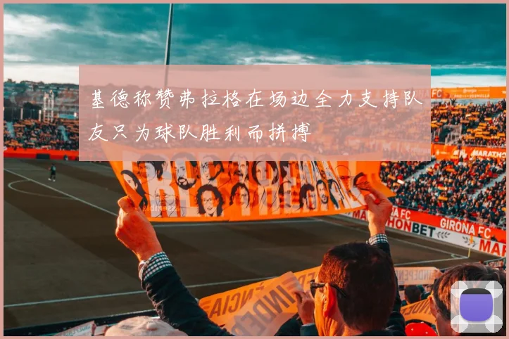 基德称赞弗拉格在场边全力支持队友只为球队胜利而拼搏