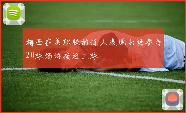 梅西在美职联的惊人表现七场参与20球场均接近三球