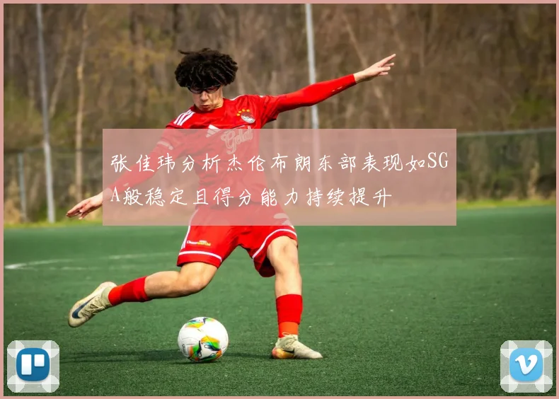 张佳玮分析杰伦布朗东部表现如SGA般稳定且得分能力持续提升