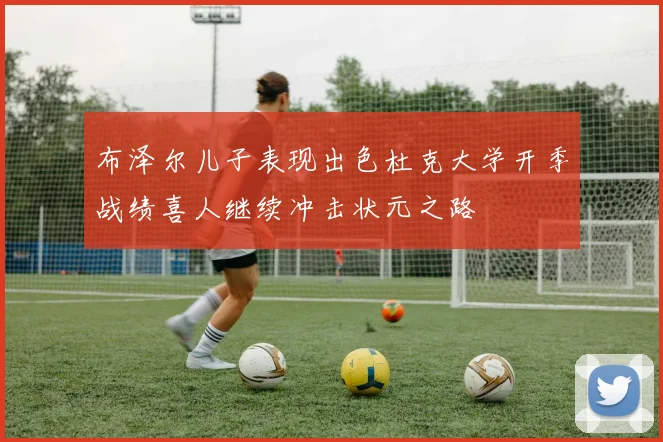 布泽尔儿子表现出色杜克大学开季战绩喜人继续冲击状元之路
