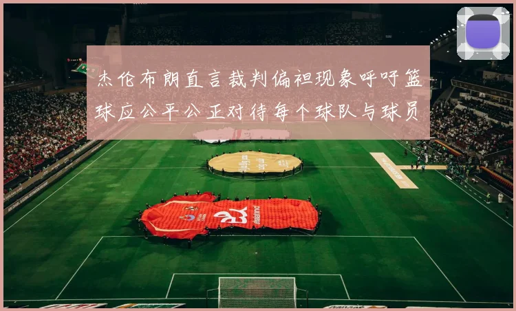 杰伦布朗直言裁判偏袒现象呼吁篮球应公平公正对待每个球队与球员