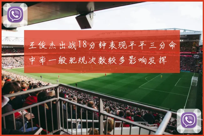 王俊杰出战18分钟表现平平三分命中率一般犯规次数较多影响发挥