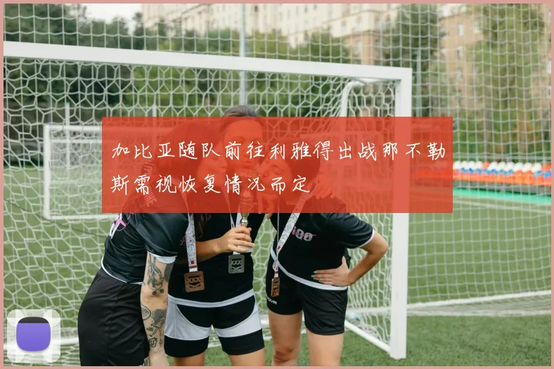 加比亚随队前往利雅得出战那不勒斯需视恢复情况而定