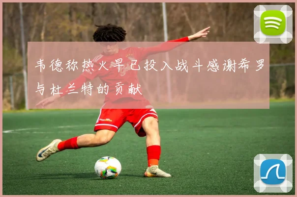 韦德称热火早已投入战斗感谢希罗与杜兰特的贡献