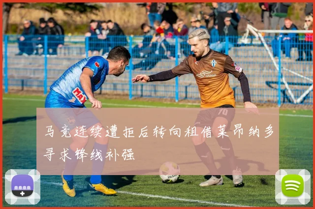马竞连续遭拒后转向租借莱昂纳多寻求锋线补强