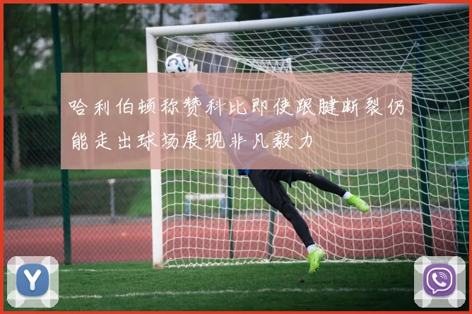 哈利伯顿称赞科比即使跟腱断裂仍能走出球场展现非凡毅力