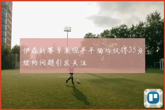 伊森新赛季表现平平场均仅得35分续约问题引发关注